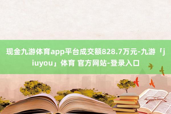 现金九游体育app平台成交额828.7万元-九游「jiuyou」体育 官方网站-登录入口