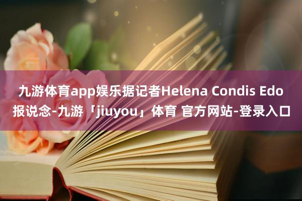 九游体育app娱乐据记者Helena Condis Edo报说念-九游「jiuyou」体育 官方网站-登录入口