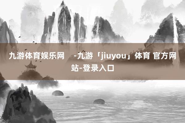 九游体育娱乐网    -九游「jiuyou」体育 官方网站-登录入口