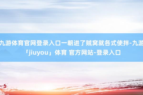 九游体育官网登录入口一朝进了贼窝就各式使拌-九游「jiuyou」体育 官方网站-登录入口