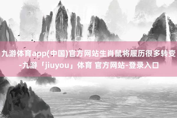 九游体育app(中国)官方网站生肖鼠将履历很多转变-九游「jiuyou」体育 官方网站-登录入口