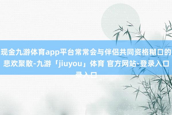 现金九游体育app平台常常会与伴侣共同资格糊口的悲欢聚散-九游「jiuyou」体育 官方网站-登录入口