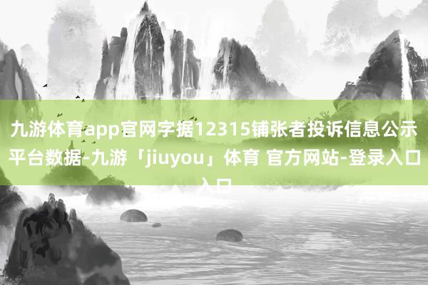 九游体育app官网字据12315铺张者投诉信息公示平台数据-九游「jiuyou」体育 官方网站-登录入口