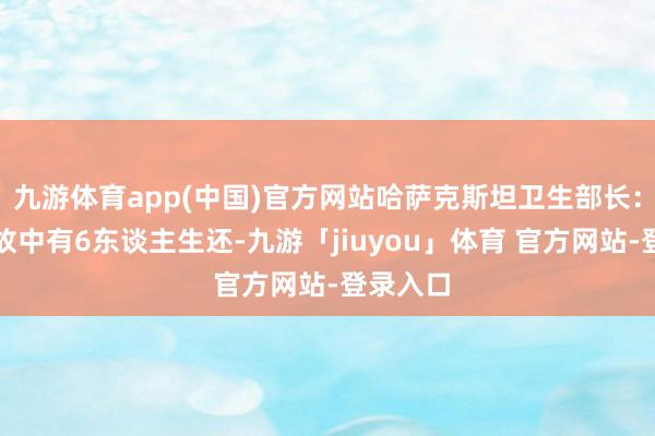 九游体育app(中国)官方网站哈萨克斯坦卫生部长：坠机事故中有6东谈主生还-九游「jiuyou」体育 官方网站-登录入口