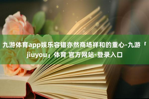 九游体育app娱乐　　容错亦然商场祥和的重心-九游「jiuyou」体育 官方网站-登录入口