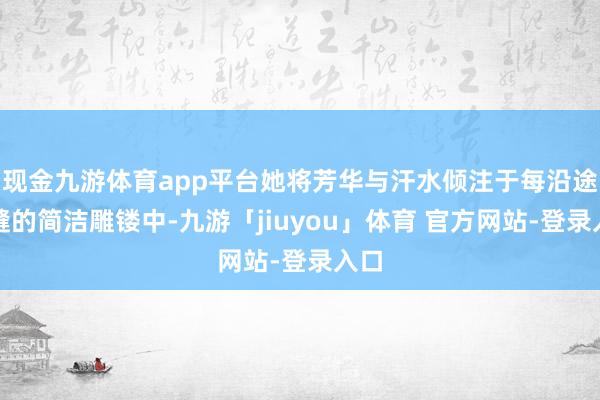 现金九游体育app平台她将芳华与汗水倾注于每沿途焊缝的简洁雕镂中-九游「jiuyou」体育 官方网站-登录入口